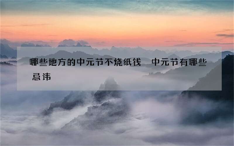 哪些地方的中元节不烧纸钱 中元节有哪些忌讳
